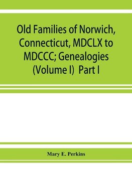 Old families of Norwich, Connecticut, MDCLX to MDCCC; Genealogies (Volume I)  Part I