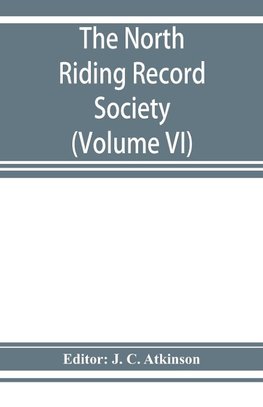 The North Riding Record Society for the Publication of Original Documents relating to the North Riding of the County of York (Volume VI) Quarter sessions records