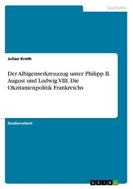 Der Albigenserkreuzzug unter Philipp II. August und Ludwig VIII. Die Okzitanienpolitik Frankreichs