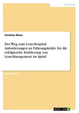 Der Weg zum Lean-Hospital. Anforderungen an Führungskräfte für die erfolgreiche Etablierung von Lean-Management im Spital