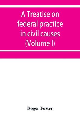 A treatise on federal practice in civil causes, with special reference to patent cases and the foreclosure of railway mortgages (Volume I)