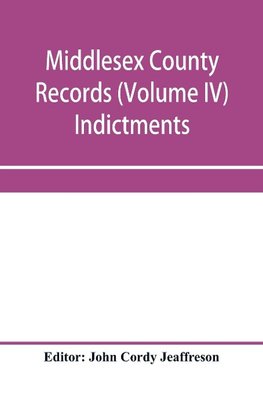 Middlesex County records (Volume IV) Indictments, Recognizances, Coroners' Inquisition-post-mortem, Orders, Memoranda and Certificates of Convictions of Conventiclers, temp. 19 Charles II. to 4 James II.