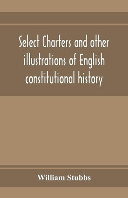 Select charters and other illustrations of English constitutional history, from the earliest times to the reign of Edward the First