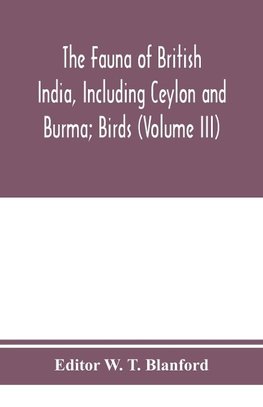 The Fauna of British India, Including Ceylon and Burma; Birds (Volume III)