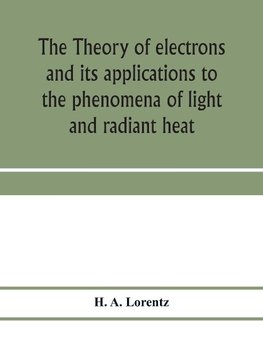 The theory of electrons and its applications to the phenomena of light and radiant heat; a course of lectures delivered in Columbia University, New York, in March and April, 1906