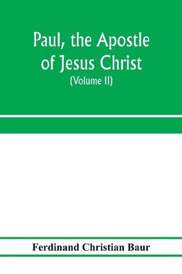 Paul, the apostle of Jesus Christ, his life and work, his epistles and his doctrine. A contribution to the critical history of primitive Christianity (Volume II)