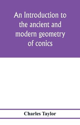 An introduction to the ancient and modern geometry of conics, being a geometrical treatise on the conic sections with a collection of problems and historical notes and prolegomena