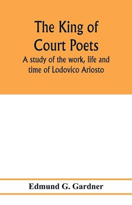 The king of court poets; a study of the work, life and time of Lodovico Ariosto