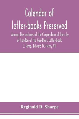 Calendar of letter-books preserved among the archives of the Corporation of the city of London at the Guildhall. Letter-book L. Temp. Edward IV.-Henry VII