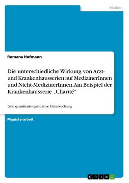 Die unterschiedliche Wirkung von Arzt- und Krankenhausserien auf MedizinerInnen und Nicht-MedizinerInnen. Am Beispiel der Krankenhausserie "Charité"