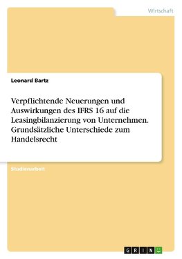 Verpflichtende Neuerungen und Auswirkungen des IFRS 16 auf die Leasingbilanzierung von Unternehmen. Grundsätzliche Unterschiede zum Handelsrecht