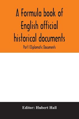 A formula book of English official historical documents; Part I Diplomatic Documents