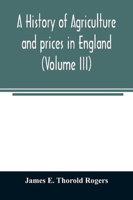 A history of agriculture and prices in England, from the year after the Oxford parliament (1259) to the commencement of the continental war (1793) (Volume III) 1401-1582.