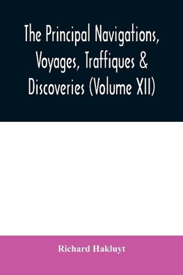 The principal navigations, voyages, traffiques & discoveries of the English nation made by sea or over-land to the remote and farthest distant quarters of the earth at any time within the compasse of these 1600 yeeres (Volume XII)