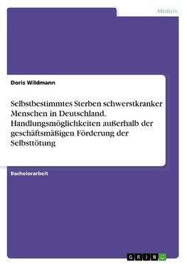 Selbstbestimmtes Sterben schwerstkranker Menschen in Deutschland. Handlungsmöglichkeiten außerhalb der geschäftsmäßigen Förderung der Selbsttötung