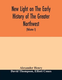 New light on the early history of the greater Northwest. The manuscript journals of Alexander Henry Fur Trader of the Northwest Company and of David Thompson Official Geographer and Explorer of the Same Company 1799-1814. Exploration and adventure among t