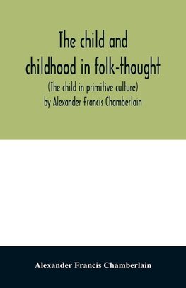 The child and childhood in folk-thought (The child in primitive culture) by Alexander Francis Chamberlain