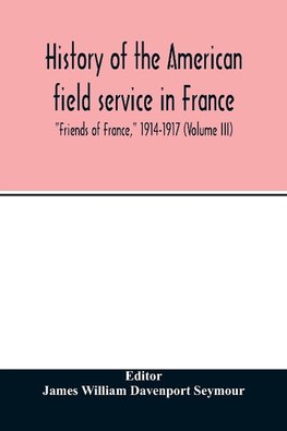 History of the American field service in France, "Friends of France," 1914-1917 (Volume III)