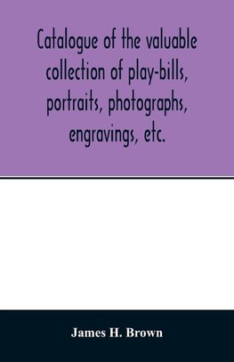 Catalogue of the valuable collection of play-bills, portraits, photographs, engravings, etc.