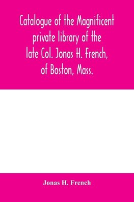 Catalogue of the magnificent private library of the late Col. Jonas H. French, of Boston, Mass.