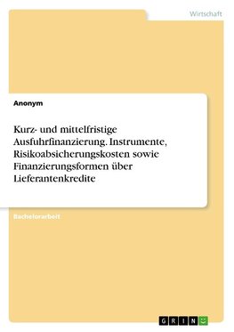 Kurz- und mittelfristige Ausfuhrfinanzierung. Instrumente, Risikoabsicherungskosten sowie Finanzierungsformen über Lieferantenkredite