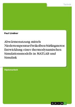 Abwärmenutzung mittels Niedertemperatur-Freikolben-Stirlingmotor. Entwicklung eines thermodynamischen Simulationsmodells in MATLAB und Simulink