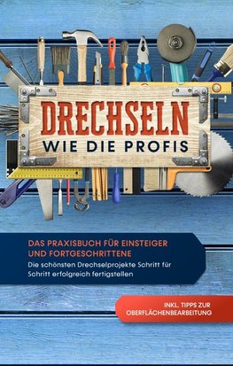 Drechseln wie die Profis: Das Praxisbuch für Einsteiger und Fortgeschrittene - Die schönsten Drechselprojekte Schritt für Schritt erfolgreich fertigstellen inkl. Tipps zur Oberflächenbearbeitung