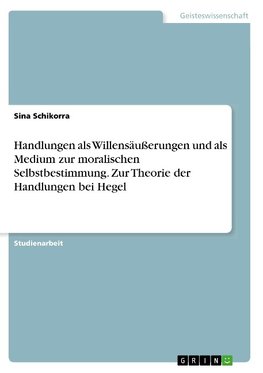 Handlungen als Willensäußerungen und als Medium zur moralischen Selbstbestimmung. Zur Theorie der Handlungen bei Hegel