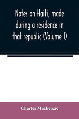 Notes on Haiti, made during a residence in that republic (Volume I)