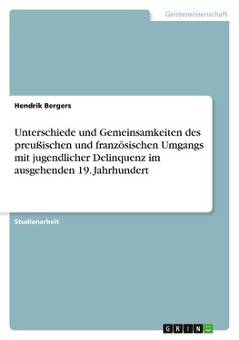 Unterschiede und Gemeinsamkeiten des preußischen und französischen Umgangs mit jugendlicher Delinquenz im ausgehenden 19. Jahrhundert