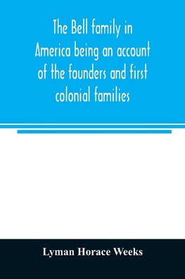 The Bell family in America being an account of the founders and first colonial families, an official list of the heads of families of the name resident in the United States in 1790 and a bibliography