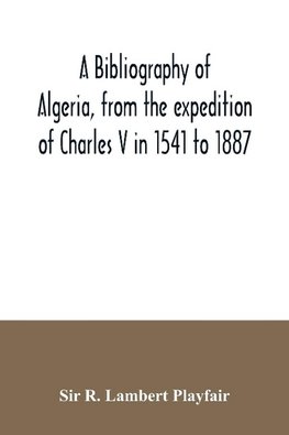 A bibliography of Algeria, from the expedition of Charles V in 1541 to 1887