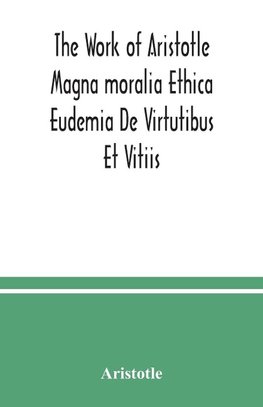 The Work of Aristotle Magna moralia Ethica Eudemia De Virtutibus Et Vitiis