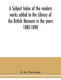 A subject index of the modern works added to the Library of the British Museum in the years 1885-1890