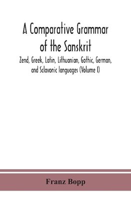 A comparative grammar of the Sanskrit, Zend, Greek, Latin, Lithuanian, Gothic, German, and Sclavonic languages (Volume I)