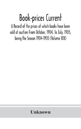 Book-prices current; a record of the prices at which books have been sold at auction From October, 1904, To July, 1905, being the Season 1904-1905 (Volume XIX)