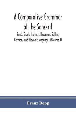 A comparative grammar of the Sanskrit, Zend, Greek, Latin, Lithuanian, Gothic, German, and Sclavonic languages (Volume I)