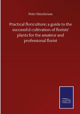 Practical floriculture; a guide to the successful cultivation of florists' plants for the amateur and professional florist