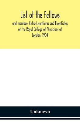 List of the fellows and members Extra-Licentiates and Licentiates of the Royal College of Physicians of London. 1904