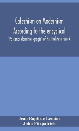 Catechism on Modernism according to the encyclical 'Pascendi dominici gregis' of his Holiness Pius X