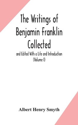 The writings of Benjamin Franklin Collected and Edited With a Life and Introduction (Volume I)