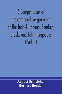 A compendium of the comparative grammar of the Indo-European, Sanskrit, Greek, and Latin languages (Part II)