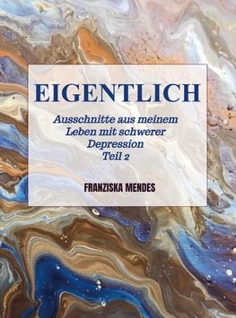 EIGENTLICH - Ausschnitte aus meinem Leben mit schwerer Depression  -  Teil 2