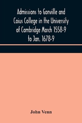 Admissions to Gonville and Caius College in the University of Cambridge March 1558-9 to Jan. 1678-9