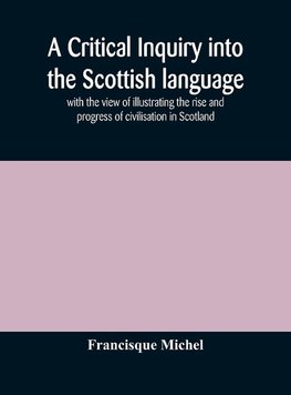 A critical inquiry into the Scottish language with the view of illustrating the rise and progress of civilisation in Scotland