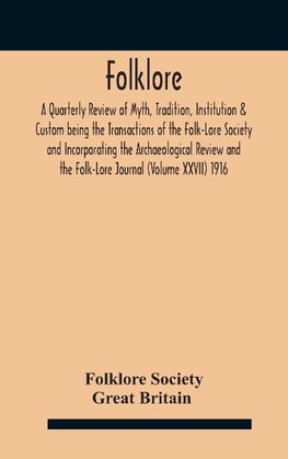 Folklore; A Quarterly Review of Myth, Tradition, Institution & Custom being the Transactions of the Folk-Lore Society and Incorporating the Archaeological Review and the Folk-Lore Journal (Volume XXVII) 1916