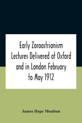 Early Zoroastrianism Lectures Delivered At Oxford And In London February To May 1912