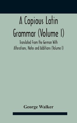 A Copious Latin Grammar (Volume I) Translated From The German With Alterations, Notes And Additions (Volume I)