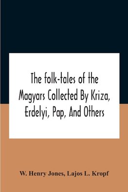 The Folk-Tales Of The Magyars Collected By Kriza, Erdelyi, Pap, And Others