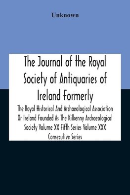 The Journal Of The Royal Society Of Antiquaries Of Ireland Formerly The Royal Historical And Archaeological Association Or Ireland Founded As The Kilkenny Archaeological Society Volume Xx Fifth Series Volume Xxx Consecutive Series